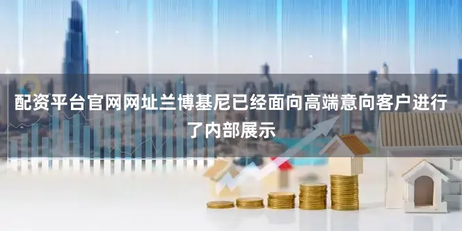 配资平台官网网址兰博基尼已经面向高端意向客户进行了内部展示