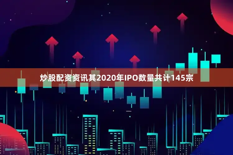 炒股配资资讯其2020年IPO数量共计145宗