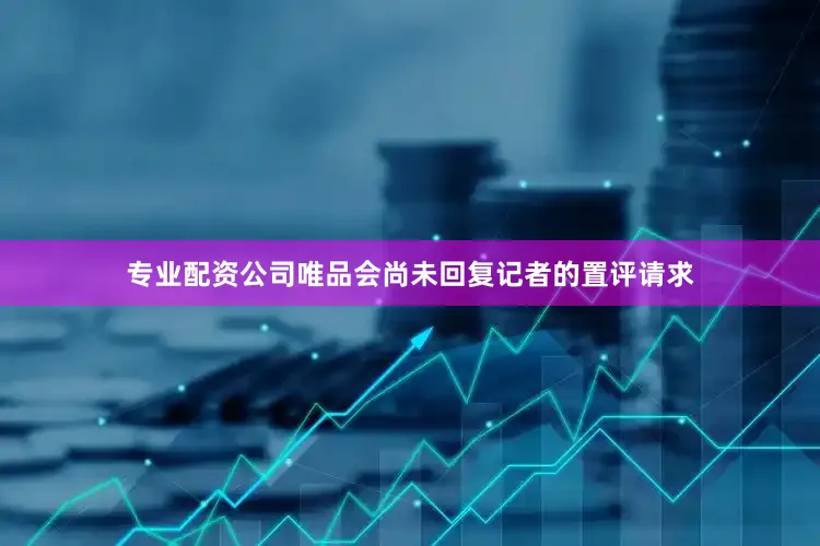 专业配资公司唯品会尚未回复记者的置评请求
