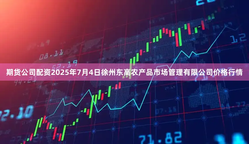 期货公司配资2025年7月4日徐州东高农产品市场管理有限公司价格行情