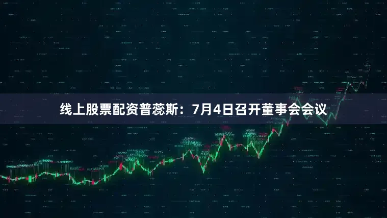 线上股票配资普蕊斯：7月4日召开董事会会议