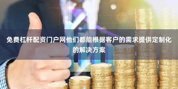 免费杠杆配资门户网他们都能根据客户的需求提供定制化的解决方案