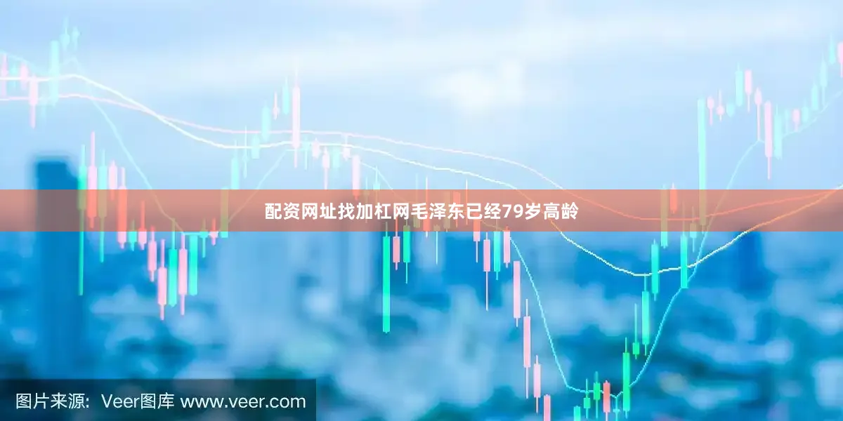 配资网址找加杠网毛泽东已经79岁高龄