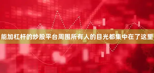 能加杠杆的炒股平台周围所有人的目光都集中在了这里