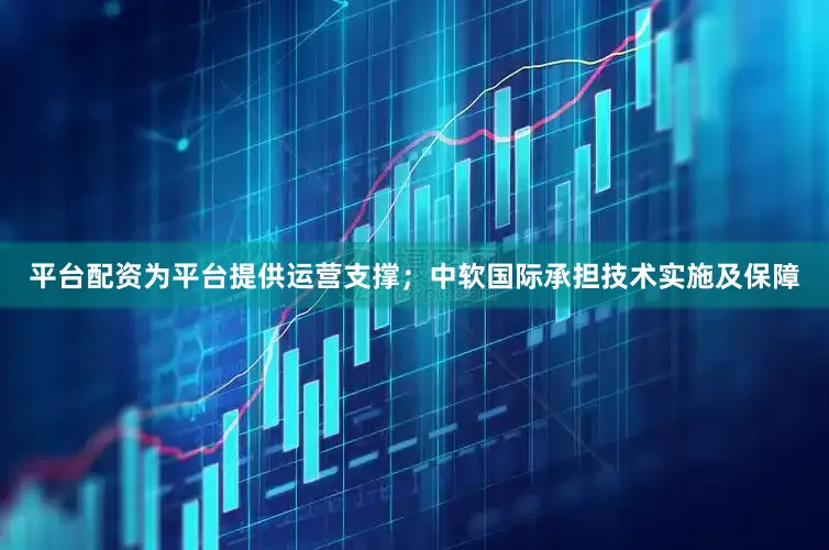 平台配资为平台提供运营支撑；中软国际承担技术实施及保障