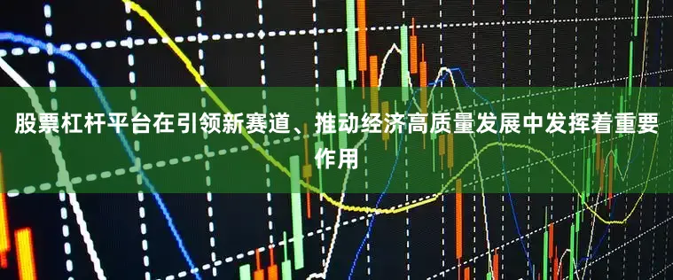 股票杠杆平台在引领新赛道、推动经济高质量发展中发挥着重要作用