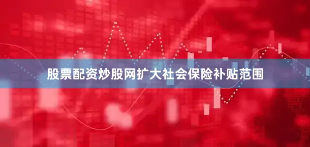 股票配资炒股网扩大社会保险补贴范围