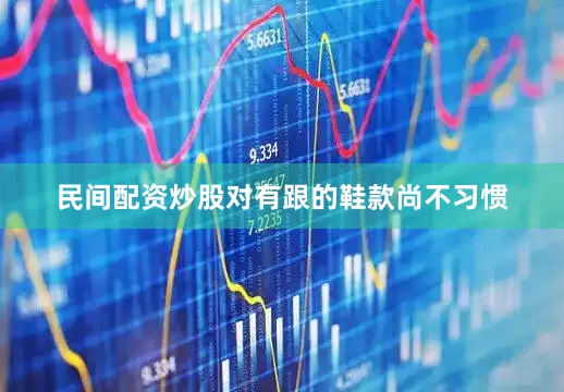 民间配资炒股对有跟的鞋款尚不习惯