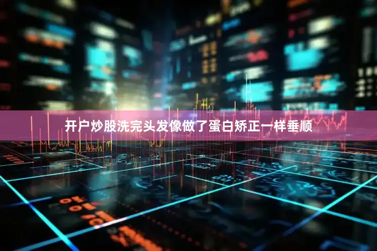 开户炒股洗完头发像做了蛋白矫正一样垂顺
