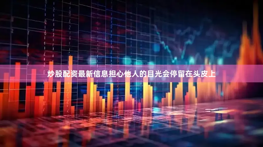 炒股配资最新信息担心他人的目光会停留在头皮上